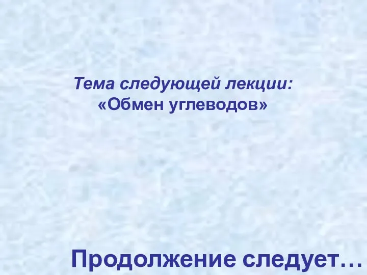 Продолжение следует… Тема следующей лекции: «Обмен углеводов»