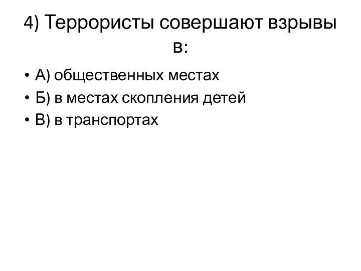 4) Террористы совершают взрывы в: А) общественных местах Б) в местах скопления детей В) в транспортах