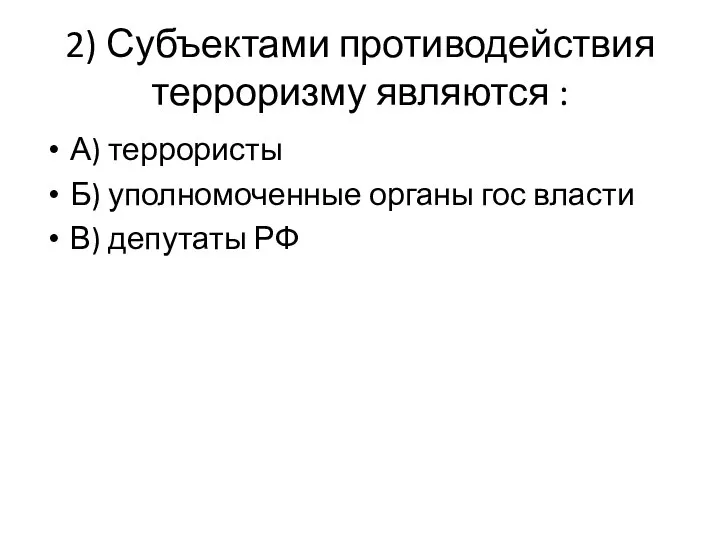 2) Субъектами противодействия терроризму являются : А) террористы Б) уполномоченные органы гос власти В) депутаты РФ