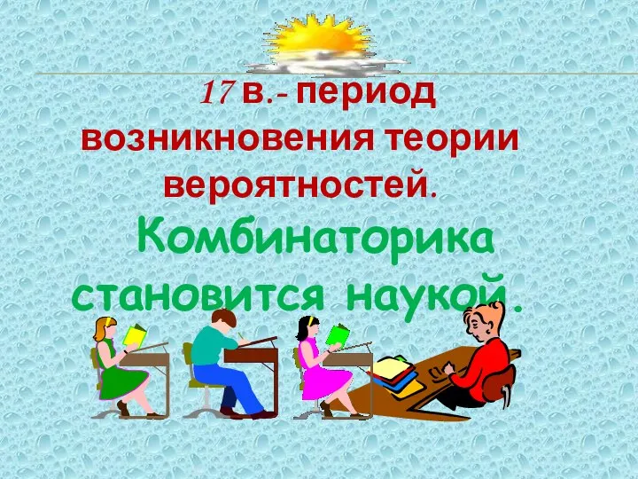 17 в.- период возникновения теории вероятностей. Комбинаторика становится наукой.