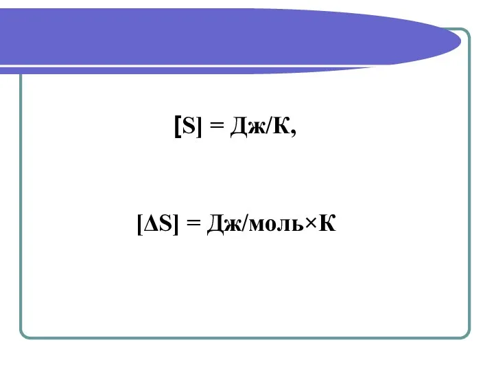 [S] = Дж/К, [ΔS] = Дж/моль×К