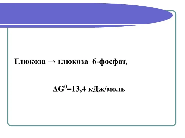 Глюкоза → глюкоза–6-фосфат, ΔG0=13,4 кДж/моль