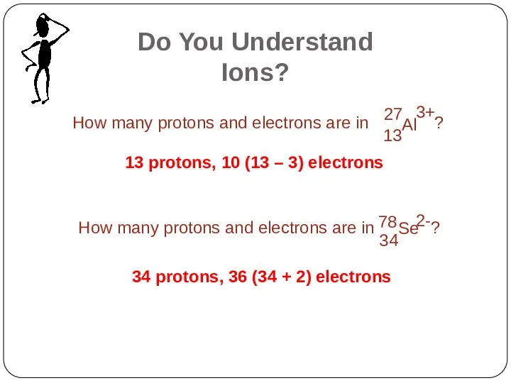 13 protons, 10 (13 – 3) electrons 34 protons, 36 (34