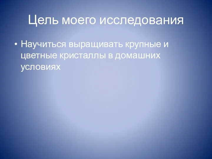 Цель моего исследования Научиться выращивать крупные и цветные кристаллы в домашних условиях