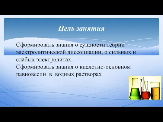 Цель занятия Сформировать знания о сущности теории электролитической диссоциации, о сильных