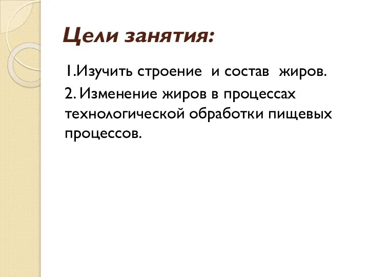 Цели занятия: 1.Изучить строение и состав жиров. 2. Изменение жиров в процессах технологической обработки пищевых процессов.