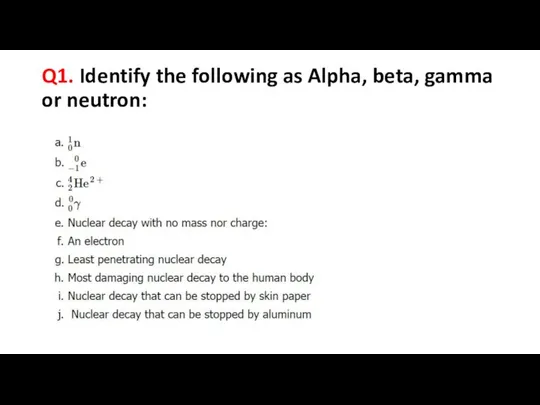 Q1. Identify the following as Alpha, beta, gamma or neutron: