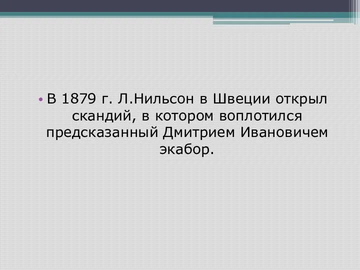 В 1879 г. Л.Нильсон в Швеции открыл скандий, в котором воплотился предсказанный Дмитрием Ивановичем экабор.