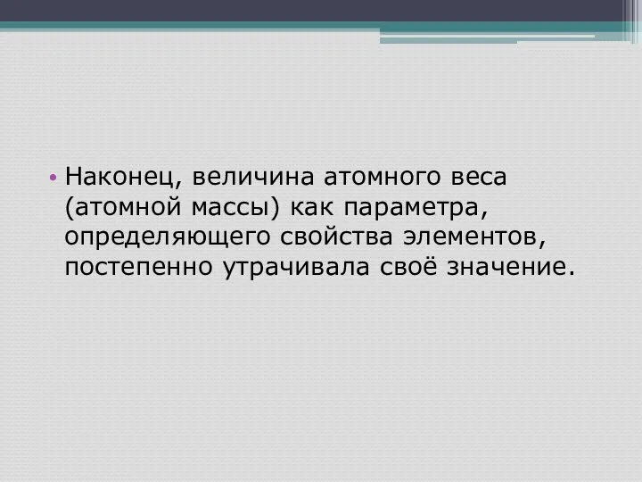 Наконец, величина атомного веса (атомной массы) как параметра, определяющего свойства элементов, постепенно утрачивала своё значение.