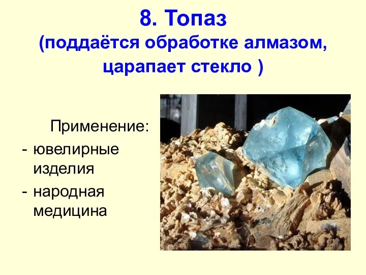 8. Топаз (поддаётся обработке алмазом, царапает стекло ) Применение: ювелирные изделия народная медицина