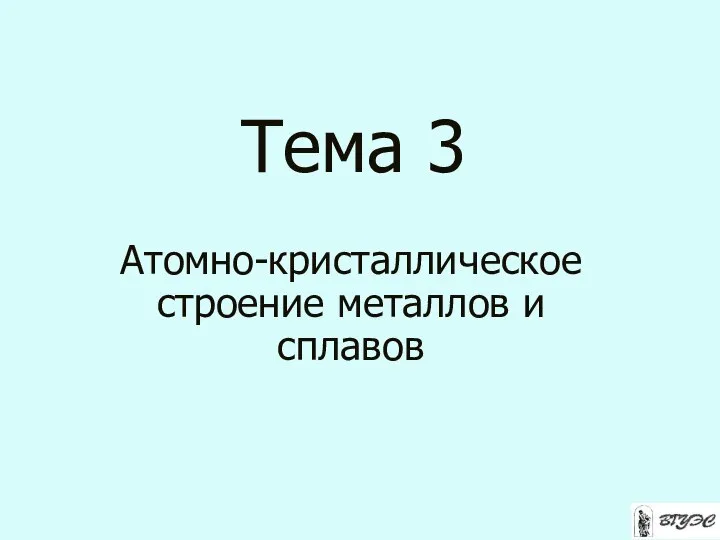 Тема 3 Атомно-кристаллическое строение металлов и сплавов