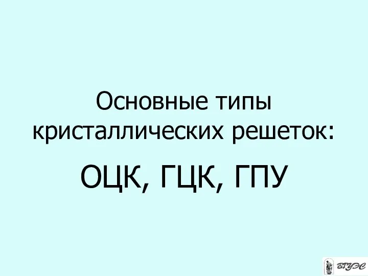 Основные типы кристаллических решеток: ОЦК, ГЦК, ГПУ