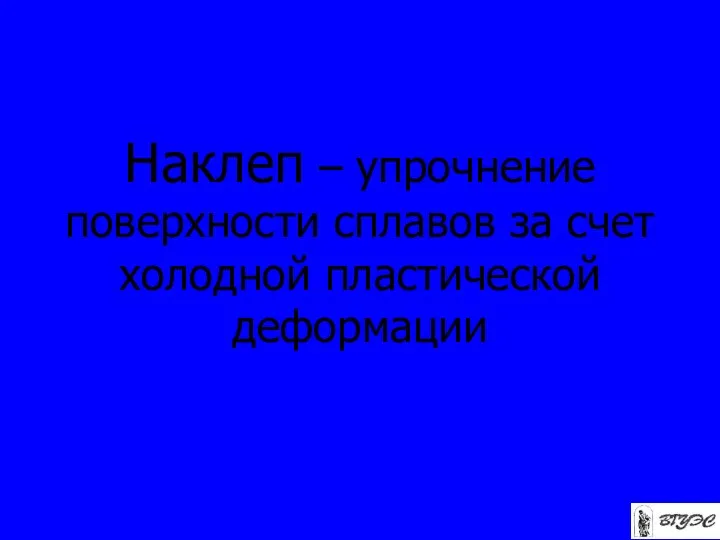 Наклеп – упрочнение поверхности сплавов за счет холодной пластической деформации