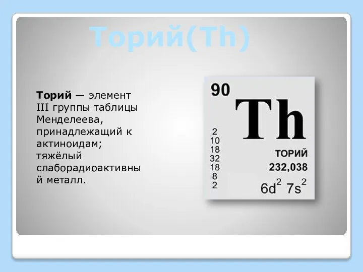 Торий(Th) Торий — элемент III группы таблицы Менделеева, принадлежащий к актиноидам; тяжёлый слаборадиоактивный металл.