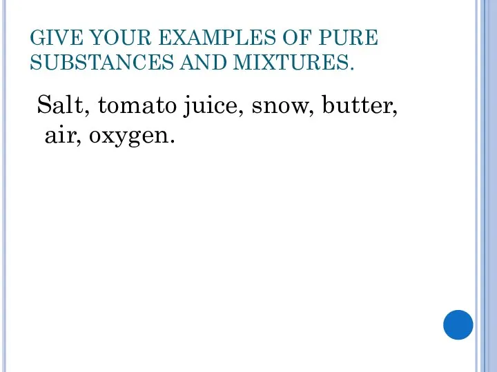 GIVE YOUR EXAMPLES OF PURE SUBSTANCES AND MIXTURES. Salt, tomato juice, snow, butter, air, oxygen.
