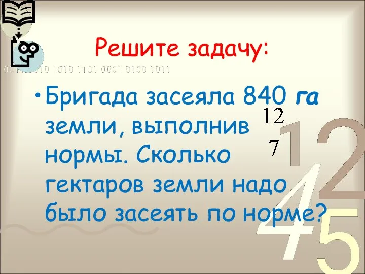 Решите задачу: Бригада засеяла 840 га земли, выполнив нормы. Сколько гектаров