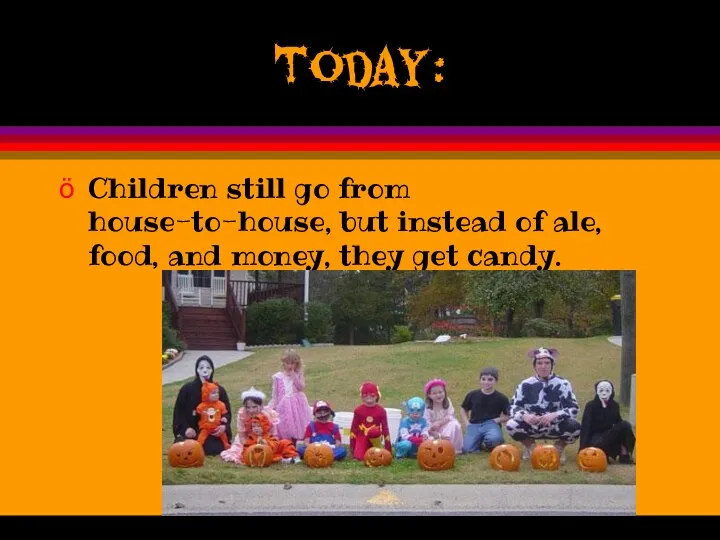 Today: Children still go from house-to-house, but instead of ale, food, and money, they get candy.
