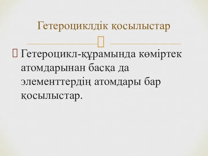 Гетероцикл-құрамында көміртек атомдарынан басқа да элементтердің атомдары бар қосылыстар. Гетероциклдік қосылыстар