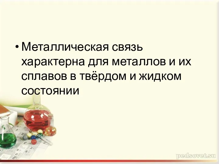 Металлическая связь характерна для металлов и их сплавов в твёрдом и жидком состоянии