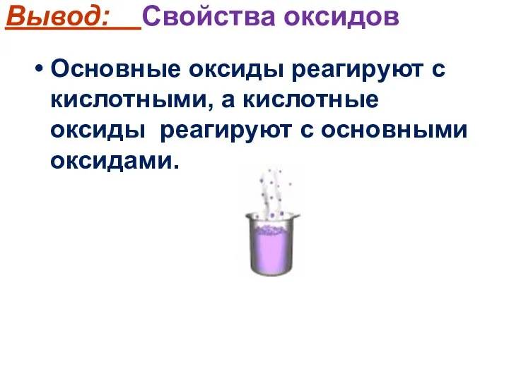 Вывод: Свойства оксидов Основные оксиды реагируют с кислотными, а кислотные оксиды реагируют с основными оксидами.