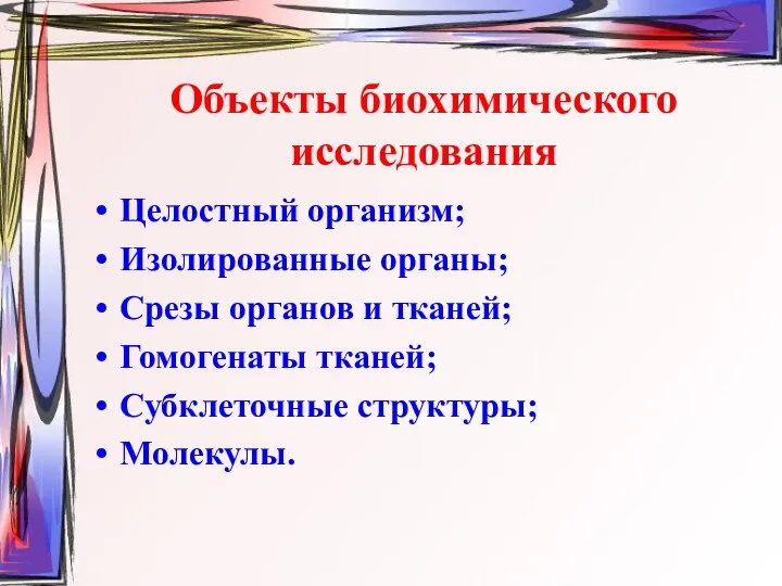 Объекты биохимического исследования Целостный организм; Изолированные органы; Срезы органов и тканей; Гомогенаты тканей; Субклеточные структуры; Молекулы.