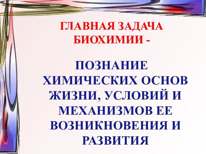 ГЛАВНАЯ ЗАДАЧА БИОХИМИИ - ПОЗНАНИЕ ХИМИЧЕСКИХ ОСНОВ ЖИЗНИ, УСЛОВИЙ И МЕХАНИЗМОВ ЕЕ ВОЗНИКНОВЕНИЯ И РАЗВИТИЯ