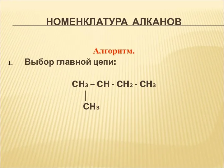 НОМЕНКЛАТУРА АЛКАНОВ Алгоритм. Выбор главной цепи: CH3 – CH - CH2 - CH3 │ CH3