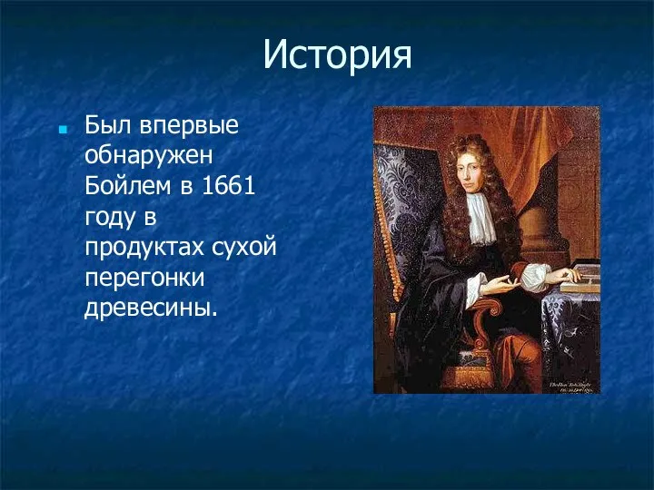 История Был впервые обнаружен Бойлем в 1661 году в продуктах сухой перегонки древесины.