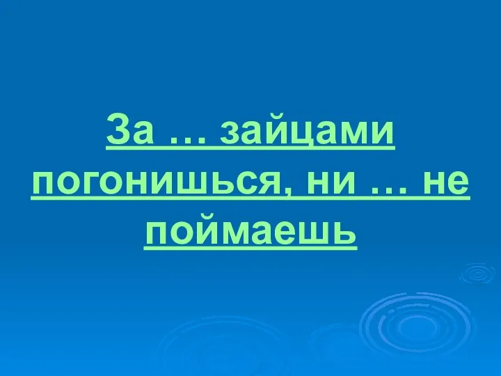 За … зайцами погонишься, ни … не поймаешь