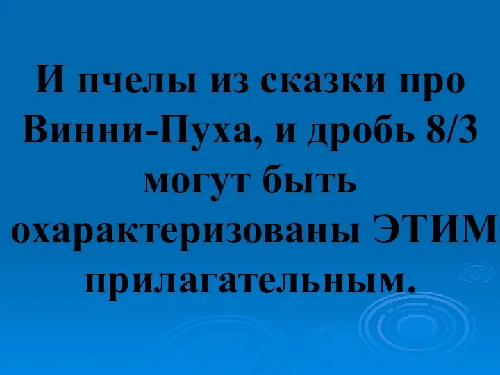 И пчелы из сказки про Винни-Пуха, и дробь 8/3 могут быть охарактеризованы ЭТИМ прилагательным.