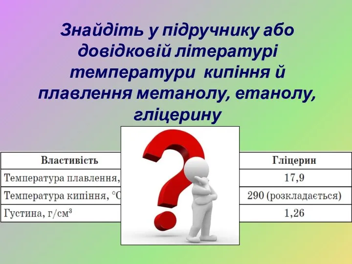 Знайдіть у підручнику або довідковій літературі температури кипіння й плавлення метанолу, етанолу, гліцерину