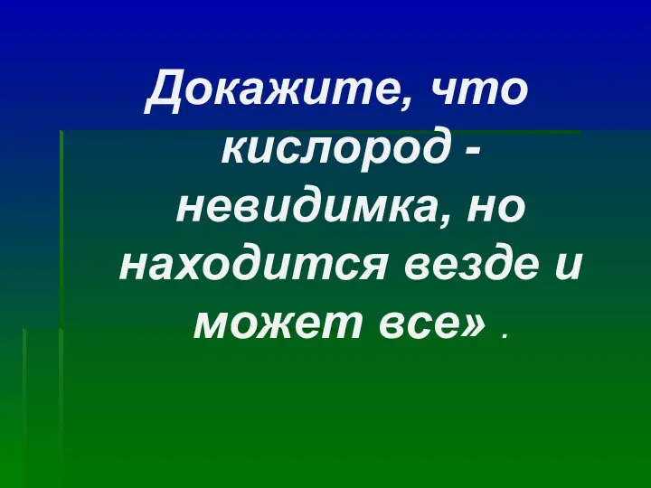 Докажите, что кислород - невидимка, но находится везде и может все» .