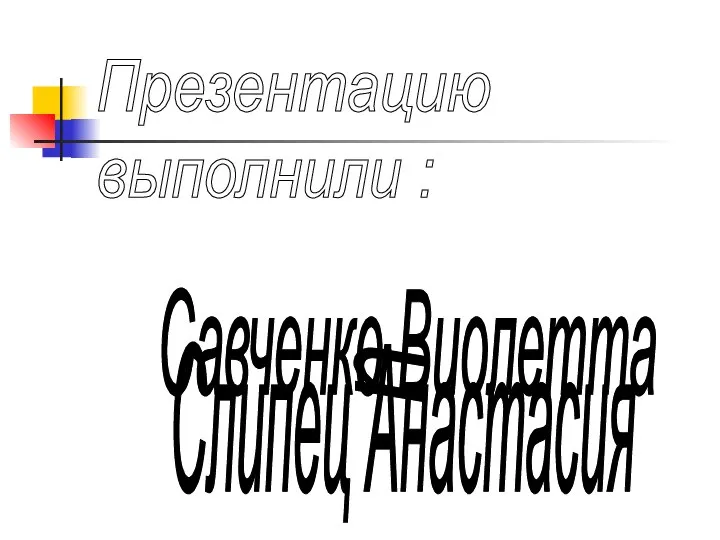 Презентацию выполнили : Савченко Виолетта Слипец Анастасия и