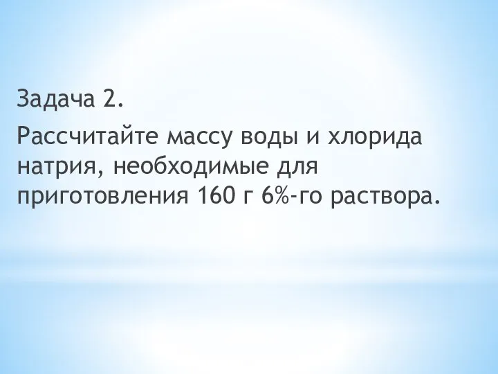 Задача 2. Рассчитайте массу воды и хлорида натрия, необходимые для приготовления 160 г 6%-го раствора.