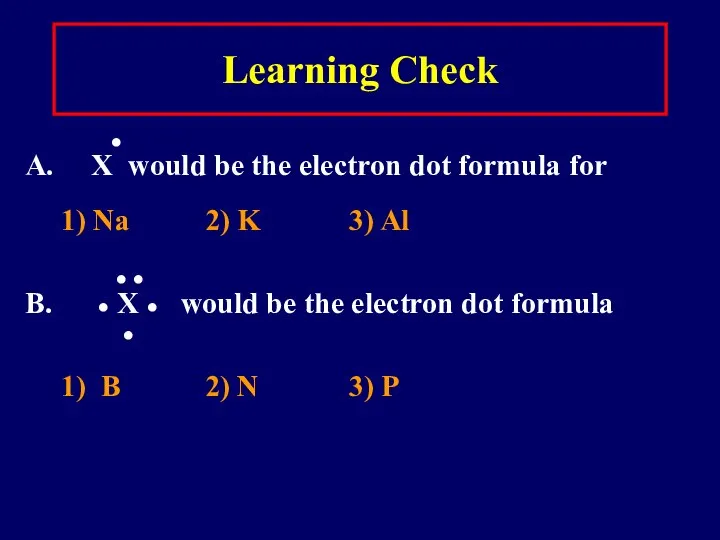 Learning Check ● A. X would be the electron dot formula