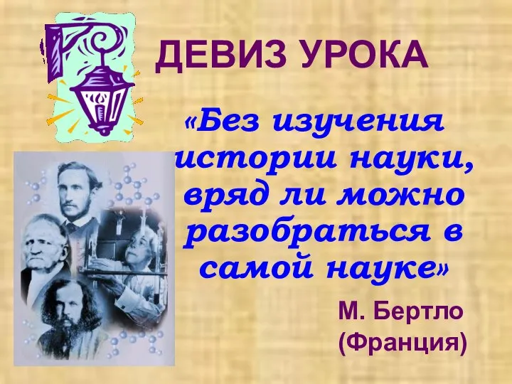 ДЕВИЗ УРОКА «Без изучения истории науки, вряд ли можно разобраться в самой науке» М. Бертло (Франция)