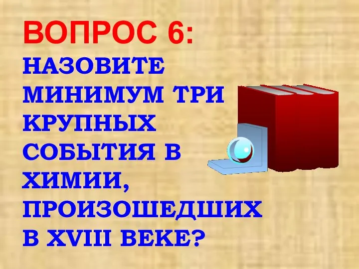 ВОПРОС 6: НАЗОВИТЕ МИНИМУМ ТРИ КРУПНЫХ СОБЫТИЯ В ХИМИИ, ПРОИЗОШЕДШИХ В XVIII ВЕКЕ?