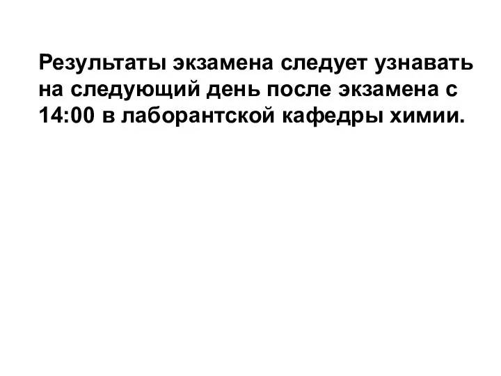 Результаты экзамена следует узнавать на следующий день после экзамена с 14:00 в лаборантской кафедры химии.