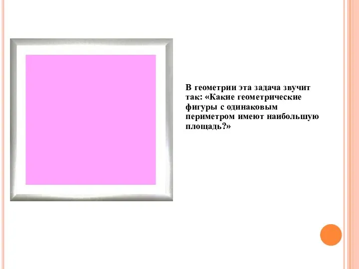 В геометрии эта задача звучит так: «Какие геометрические фигуры с одинаковым периметром имеют наибольшую площадь?»