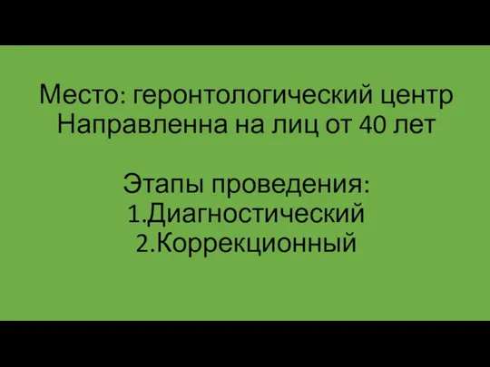 Место: геронтологический центр Направленна на лиц от 40 лет Этапы проведения: 1.Диагностический 2.Коррекционный