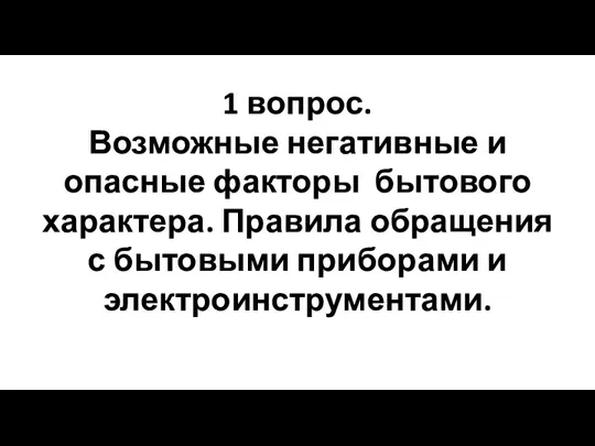 1 вопрос. Возможные негативные и опасные факторы бытового характера. Правила обращения с бытовыми приборами и электроинструментами.