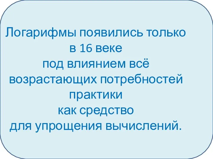 Логарифмы появились только в 16 веке под влиянием всё возрастающих потребностей