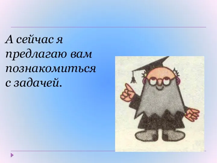 А сейчас я предлагаю вам познакомиться с задачей.