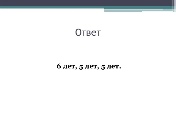 Ответ 6 лет, 5 лет, 5 лет.