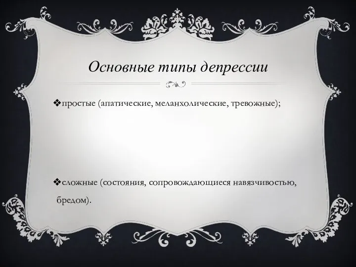 Основные типы депрессии простые (апатические, меланхолические, тревожные); сложные (состояния, сопровождающиеся навязчивостью, бредом).