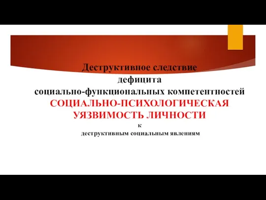 Деструктивное следствие дефицита социально-функциональных компетентностей СОЦИАЛЬНО-ПСИХОЛОГИЧЕСКАЯ УЯЗВИМОСТЬ ЛИЧНОСТИ к деструктивным социальным явлениям