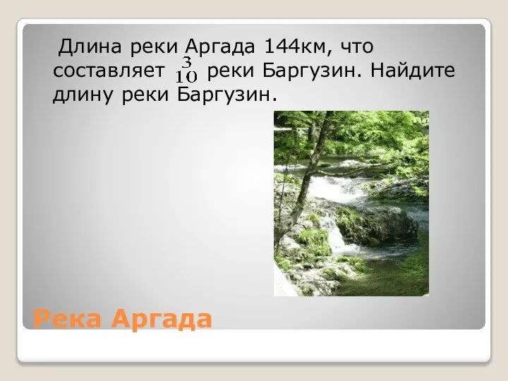 Река Аргада Длина реки Аргада 144км, что составляет реки Баргузин. Найдите длину реки Баргузин.