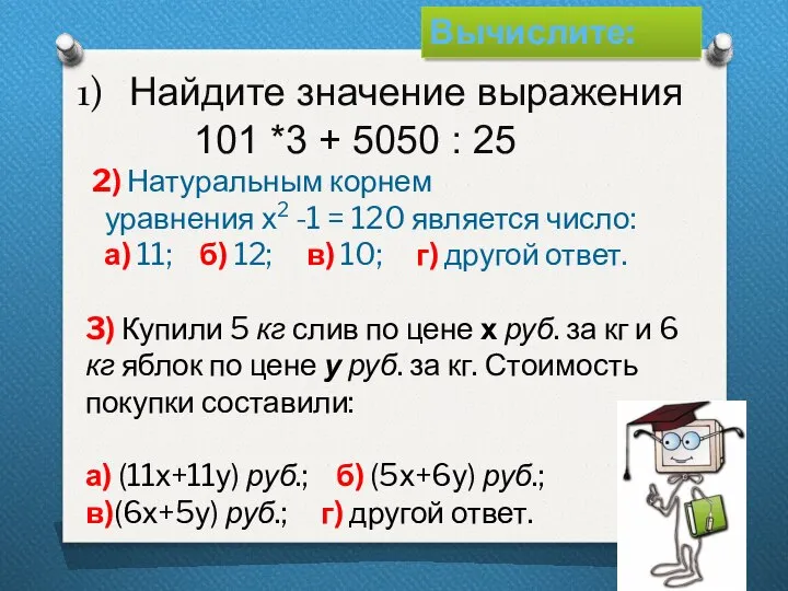 Вычислите: Найдите значение выражения 101 *3 + 5050 : 25 2)