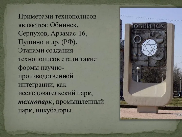 Примерами технополисов являются: Обнинск, Серпухов, Арзамас-16, Пущино и др. (РФ). Этапами