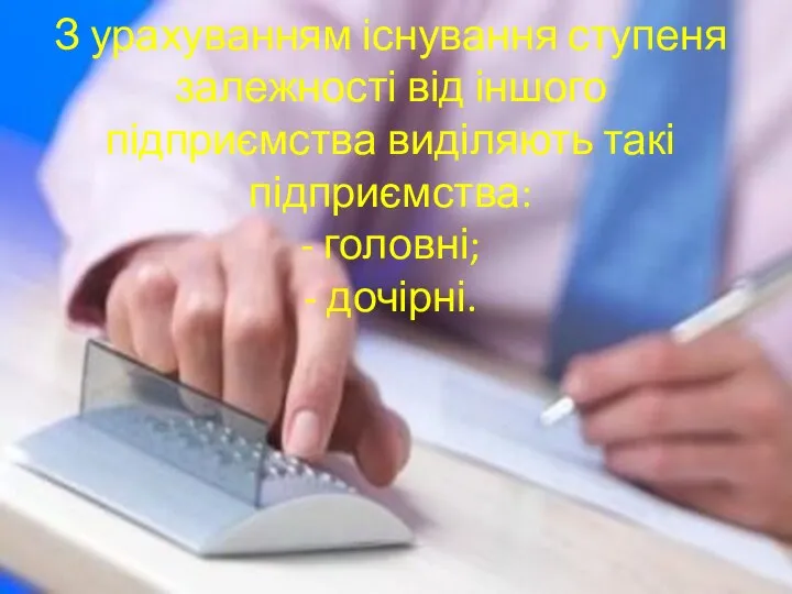 З урахуванням існування ступеня залежності від іншого підприємства виділяють такі підприємства: - головні; - дочірні.